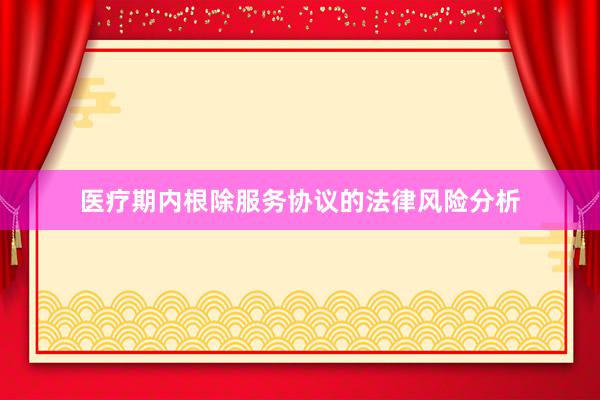 医疗期内根除服务协议的法律风险分析
