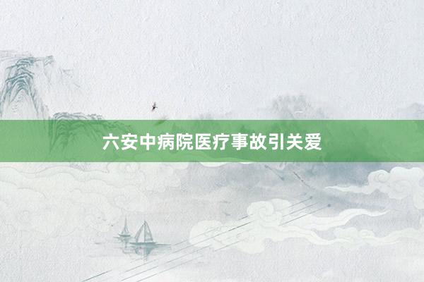 六安中病院医疗事故引关爱