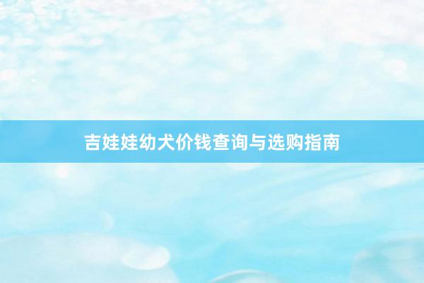 吉娃娃幼犬价钱查询与选购指南