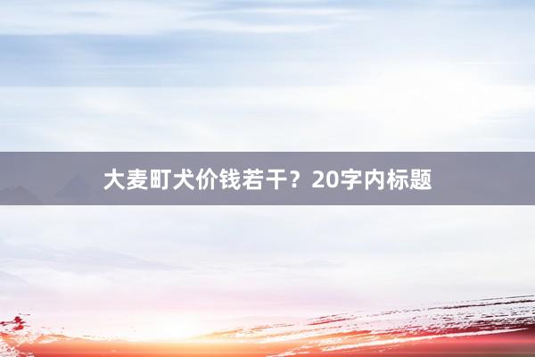大麦町犬价钱若干？20字内标题