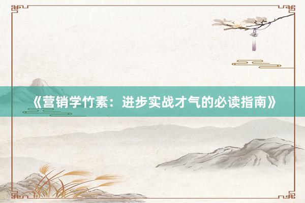 《营销学竹素：进步实战才气的必读指南》