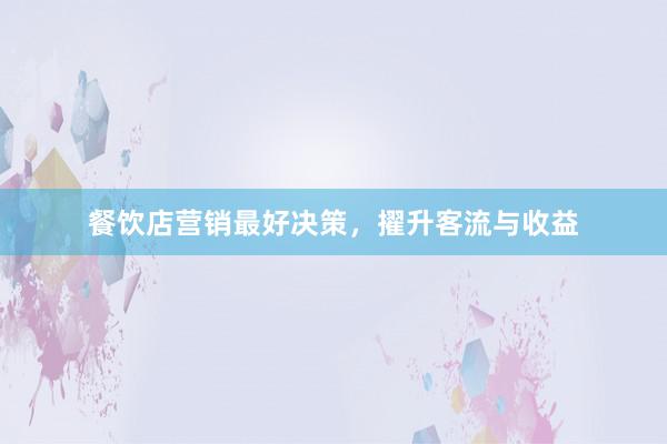 餐饮店营销最好决策，擢升客流与收益