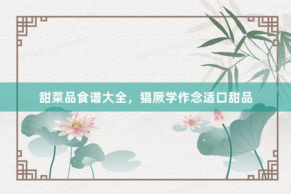 甜菜品食谱大全,猖厥学作念适口甜品